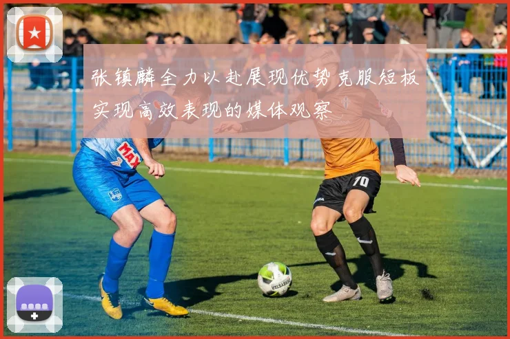 张镇麟全力以赴展现优势克服短板实现高效表现的媒体观察