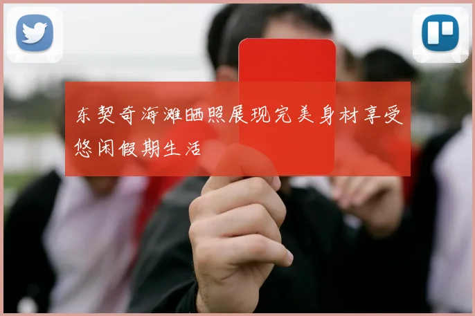 东契奇海滩晒照展现完美身材享受悠闲假期生活