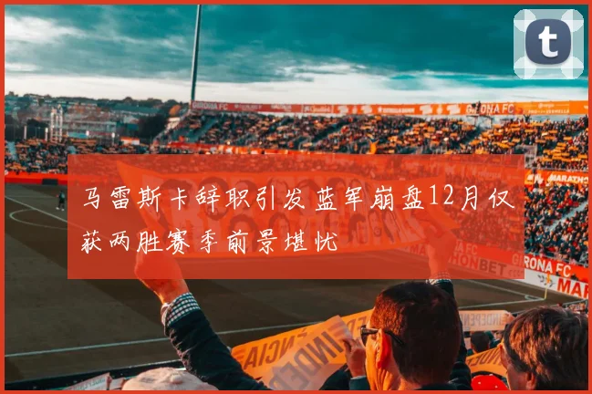 马雷斯卡辞职引发蓝军崩盘12月仅获两胜赛季前景堪忧