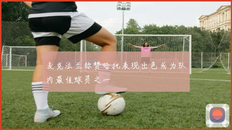 麦克法兰称赞哈托表现出色或为队内最佳球员之一