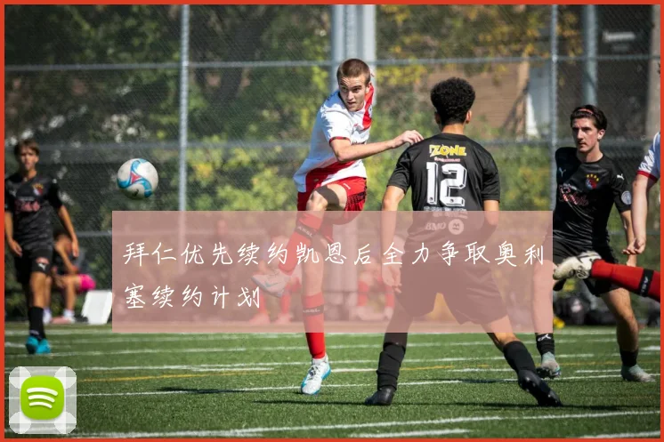 拜仁优先续约凯恩后全力争取奥利塞续约计划
