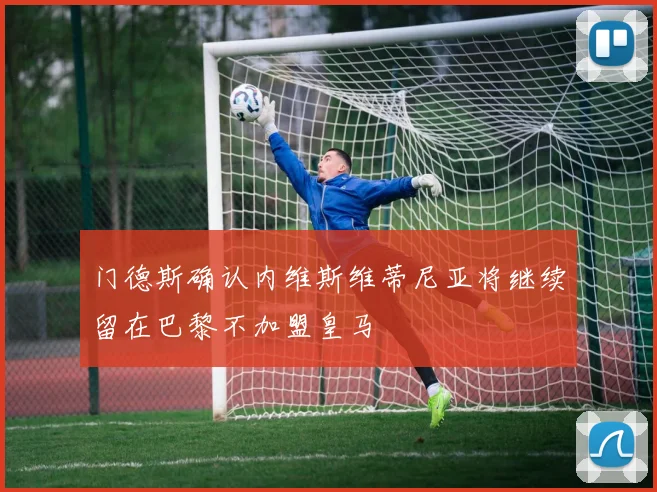 门德斯确认内维斯维蒂尼亚将继续留在巴黎不加盟皇马