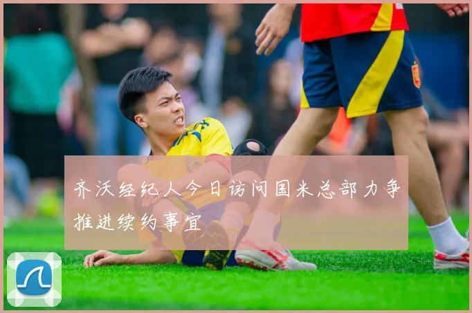 齐沃经纪人今日访问国米总部力争推进续约事宜