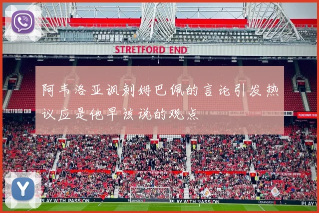 阿韦洛亚讽刺姆巴佩的言论引发热议应是他早该说的观点