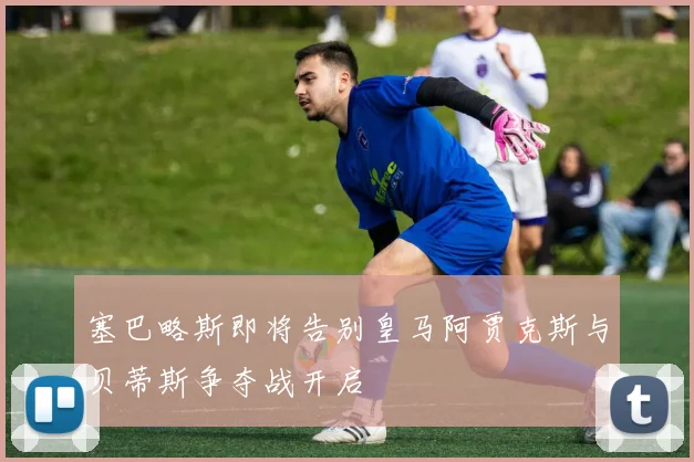 塞巴略斯即将告别皇马阿贾克斯与贝蒂斯争夺战开启