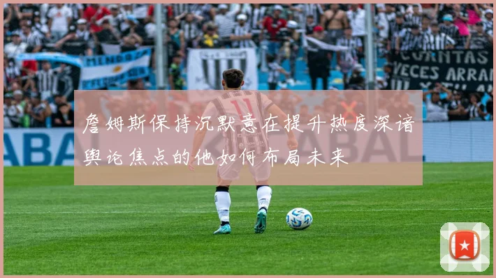 詹姆斯保持沉默意在提升热度深谙舆论焦点的他如何布局未来