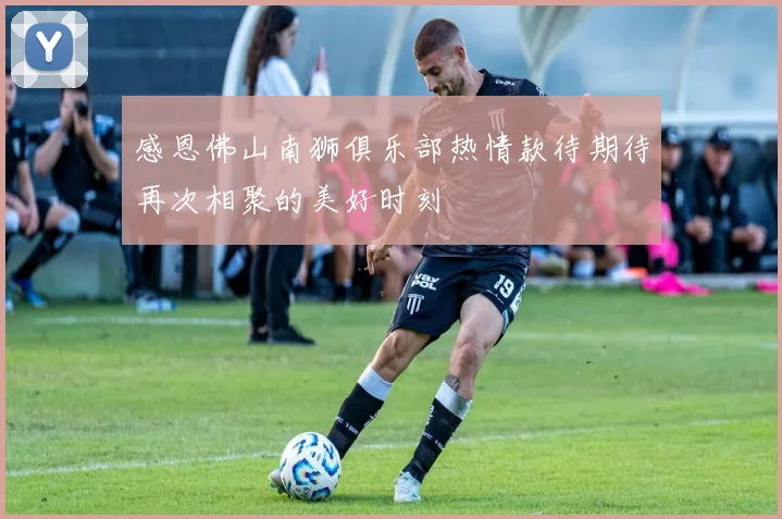 感恩佛山南狮俱乐部热情款待期待再次相聚的美好时刻