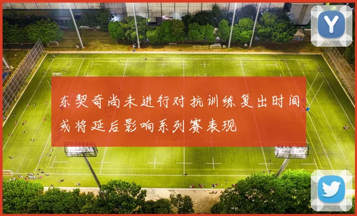 东契奇尚未进行对抗训练复出时间或将延后影响系列赛表现