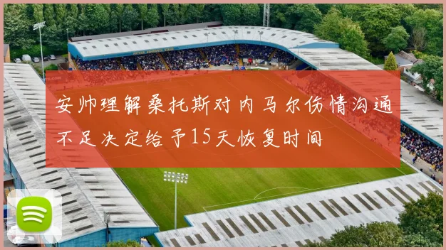 安帅理解桑托斯对内马尔伤情沟通不足决定给予15天恢复时间