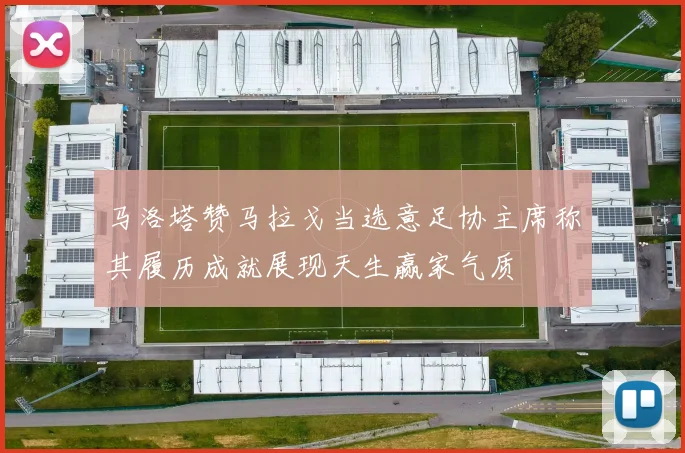马洛塔赞马拉戈当选意足协主席称其履历成就展现天生赢家气质