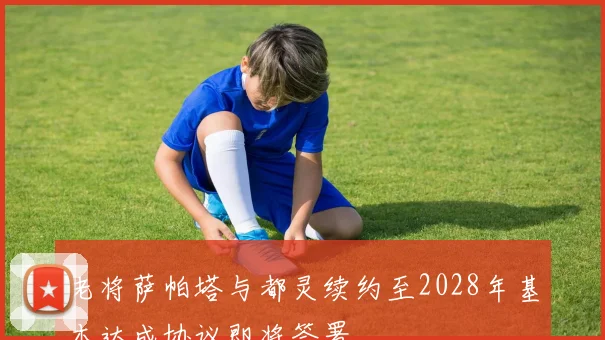 老将萨帕塔与都灵续约至2028年基本达成协议即将签署