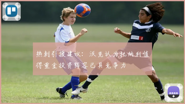 热刺引援建议：沃克认为托纳利值得重金投资阵容已具竞争力