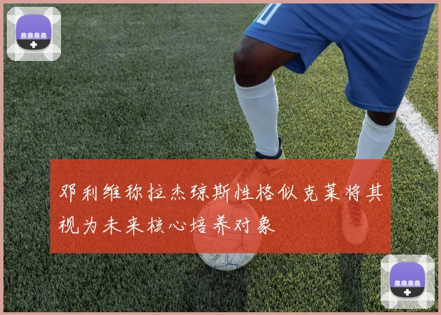 邓利维称拉杰琼斯性格似克莱将其视为未来核心培养对象