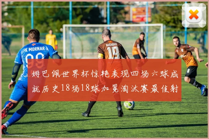 姆巴佩世界杯惊艳表现四场六球成就历史18场18球加冕淘汰赛最佳射手