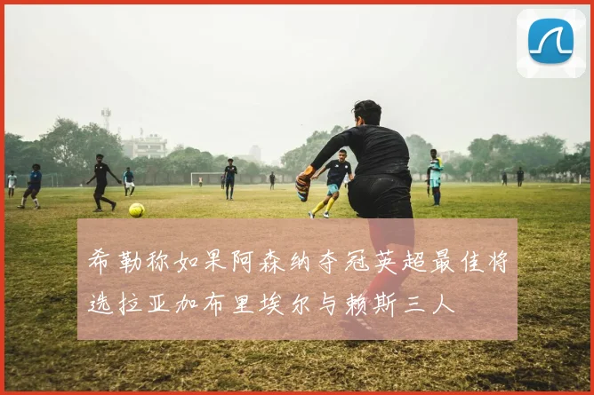 希勒称如果阿森纳夺冠英超最佳将选拉亚加布里埃尔与赖斯三人