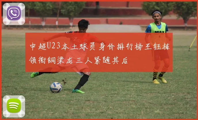 中超U23本土球员身价排行榜王钰栋领衔铜梁龙三人紧随其后
