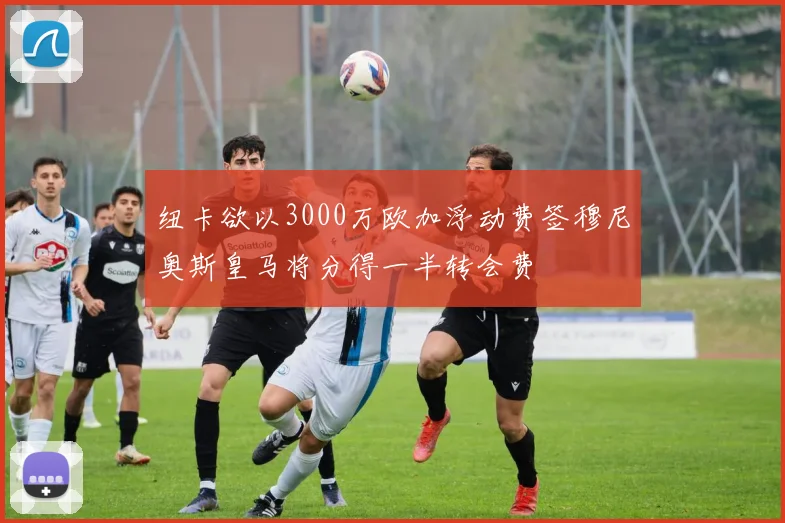 纽卡欲以3000万欧加浮动费签穆尼奥斯皇马将分得一半转会费
