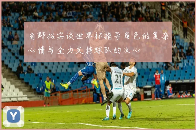 南野拓实谈世界杯指导角色的复杂心情与全力支持球队的决心