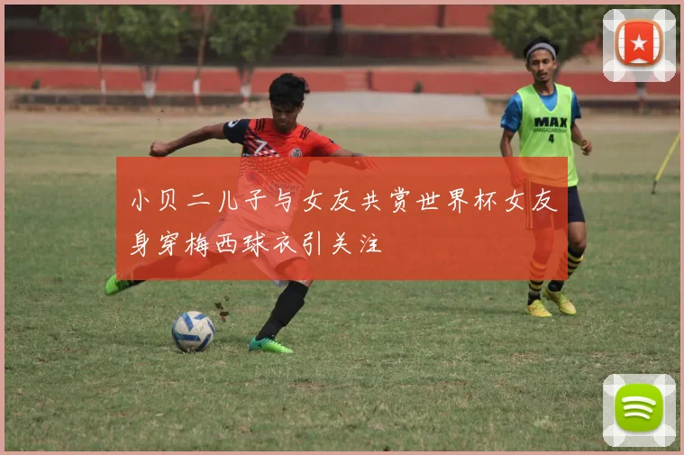 小贝二儿子与女友共赏世界杯女友身穿梅西球衣引关注